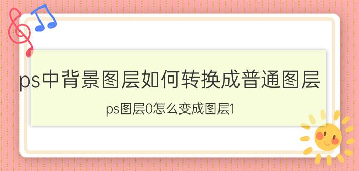 ps中背景图层如何转换成普通图层 ps图层0怎么变成图层1？